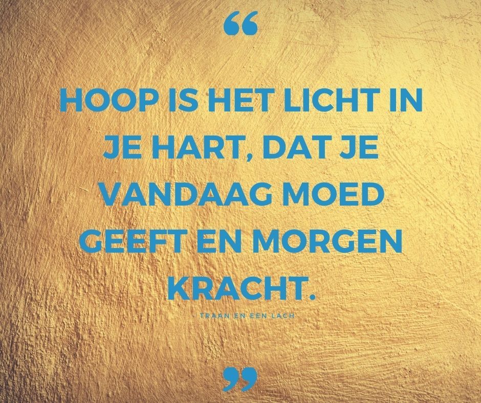Quote - Hoop is het licht in je hart dat je vandaag moed geeft en morgen kracht - Traan en een Lach