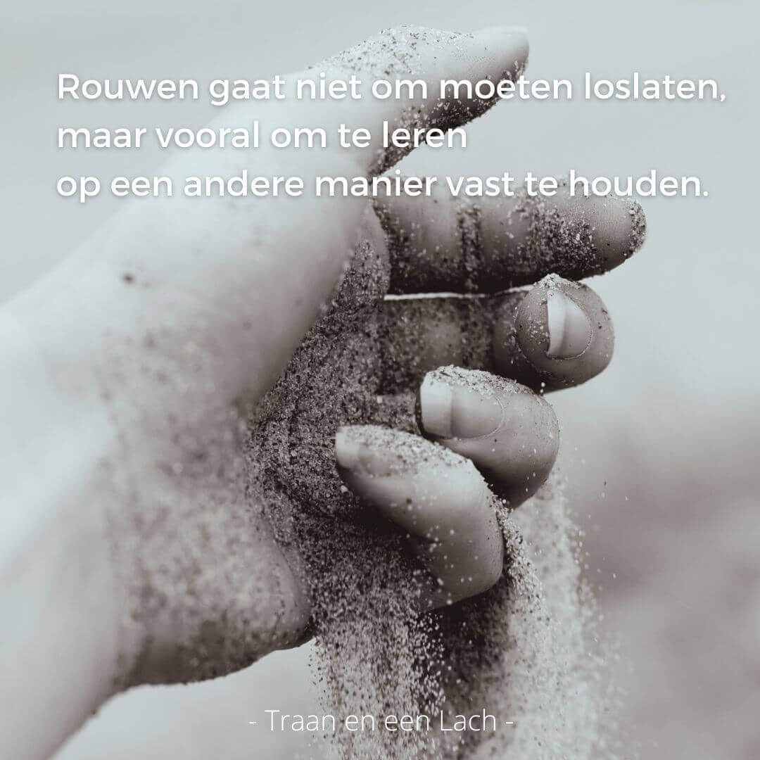 Quote- Anders vasthouden - Rouwen gaat niet om moeten loslaten. maar vooral om te leren op een andere manier vast te houden - Traan en een Lach