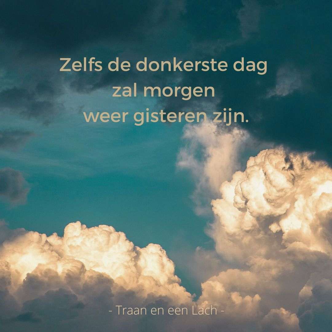 Quote - Zelfs de donkerste dag zal morgen weer gisteren zijn - Traan en een Lach